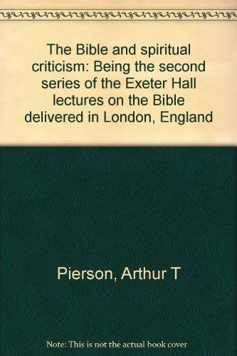 The Bible and spiritual criticism: Being the second series of the Exeter Hall lectures on the Bible delivered in London, England (9780801068515) by Pierson, Arthur T