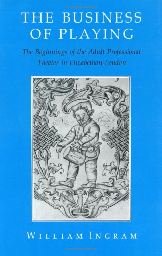 The Business of Playing: The Beginnings of the Adult Professional Theater in Elizabethan London (9780801426711) by Ingram, William