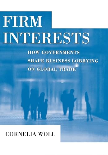 Firm Interests: How Governments Shape Business Lobbying on Global Trade (Cornell Studies in Polit...