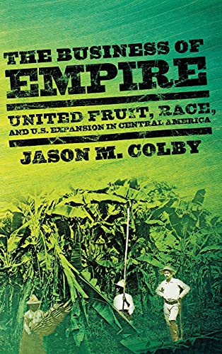 The Business of Empire: United Fruit, Race, and U.S. Expansion in Central America (Hardback) - Jason M. Colby