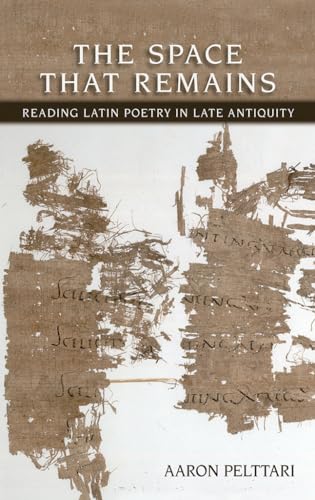 The Space That Remains: Reading Latin Poetry in Late Antiquity (Cornell Studies in Classical Phil...