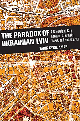 The Paradox of Ukrainian Lviv: A Borderland City between Stalinists, Nazis, and Nationalists - Tarik Cyril Amar