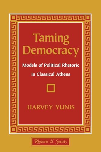 Taming Democracy: Models of Political Rhetoric in Classical Athens (Rhetoric and Society)