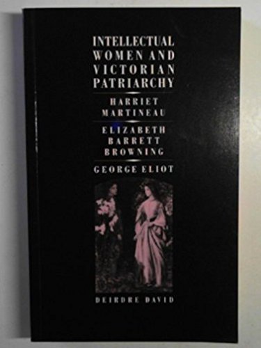 Intellectual Women and Victorian Patriarchy: Harriet Martineau, Elizabeth Barrett Browning, George Eliot. - David, Deirdre
