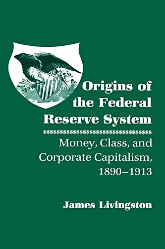 9780801496813: Origins of the Federal Reserve System: Money, Class, and Corporate Capitalism, 1890 1913