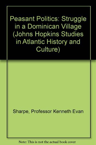 Peasant Politics: Struggle in a Dominican Village (Johns Hopkins Studies in Atlantic History and Culture) (9780801819520) by Sharpe, Professor Kenneth Evan