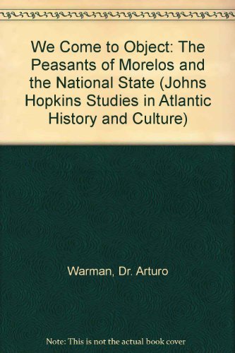 We Come to Object: The Peasants of Morelos and the National State (Johns Hopkins Studies in Atlantic History and Culture) (9780801821707) by Arturo Warman