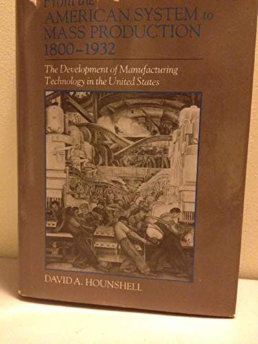 From the American System to Mass Production, 1800-1932: The Development of Manufacturing Technology in the United States (Studies in Industry and Society) - Hounshell, Professor David