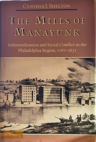 The Mills of Manayunk: Industrialization and Social Conflict in the Philadelphia Region, 1787-1837 (Studies in Industry and Society) (9780801832086) by Cynthia J. Shelton