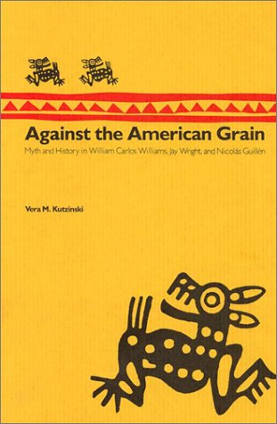 Against the American Grain: Myth and History in William Carlos Williams, Jay Wright, and Nicolas GuillÃ n - Kutzinski, Professor Vera M.