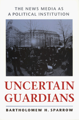 Uncertain Guardians: The News Media as a Political Institution (Interpreting American Politics) - Professor Bartholomew H. Sparrow PhD