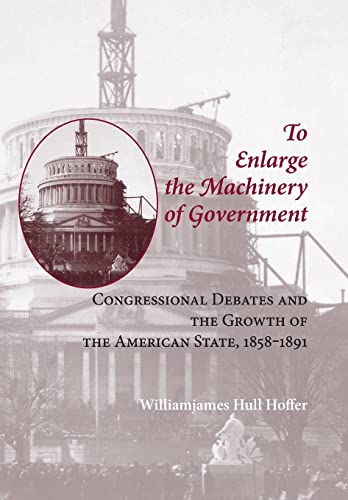 To Enlarge the Machinery of Government: Congressional Debates and the Growth of the American State, 1858â€“1891 (Reconfiguring American Political History) (9780801886553) by Hoffer, Williamjames Hull