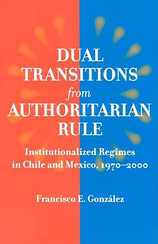 Dual Transitions From Authoritarian Rule - Institutionalized Regimes in Chile and Mexico 1970-2000 - Francisco E. Gonzalez