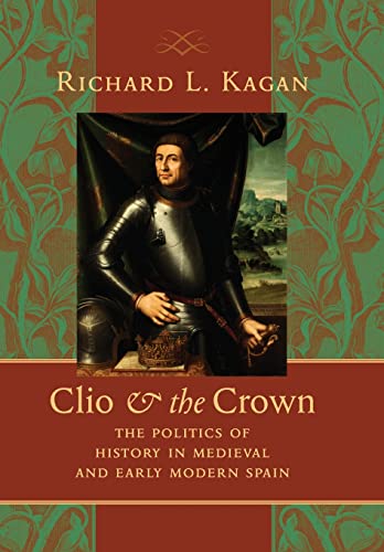 Clio and the Crown: The Politics of History in Medieval and Early Modern Spain (9780801892943) by Kagan, Richard L.