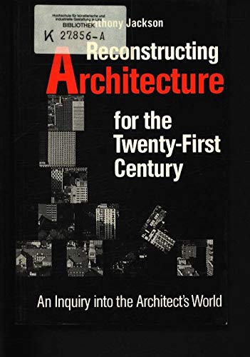 RECONSTRUCTING ARCHITECTURE FOR THE TWENTY-FIRST CENTURY an Inquiry Into the Architect's World