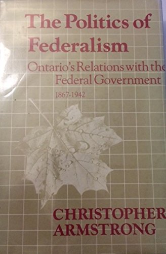 THE POLITICS OF FEDERALISM Ontario's Relations with the Federal Government 1867-1942