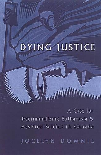 Dying Justice: A Case for Decriminalizing Euthanasia and Assisted Suicide in Canada (9780802037602) by Downie, Jocelyn