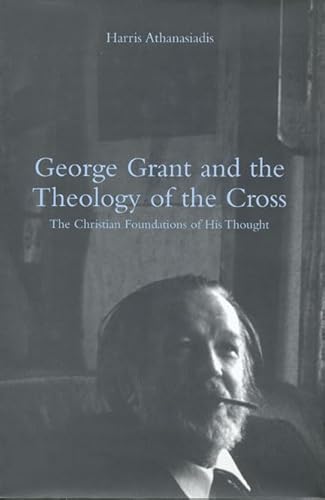 George Grant and the Theology of the Cross: The Christian Foundations of His Thought