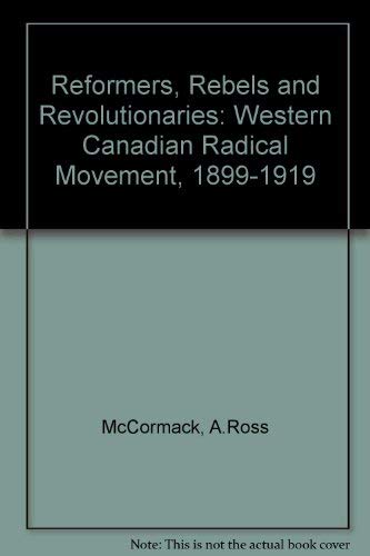 Reformers, Rebels, and Revolutionaries: The Western Canadian Radical Movement 1899-1919