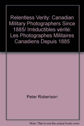 Relentless Verity: Canadian Military Photographers Since 1885/ IrrÃ©ductibles vÃ©ritÃ©: Les Photographes Militaires Canadiens Depuis 1885 (9780802062727) by Peter Robertson