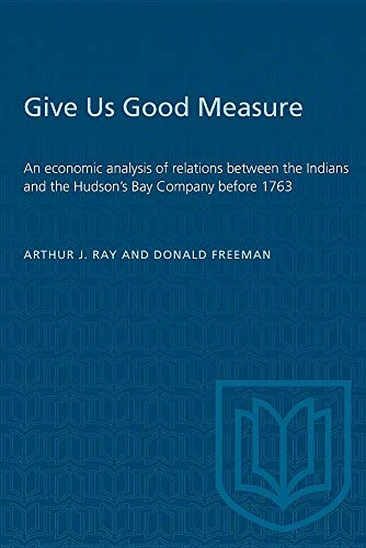 Stock image for Give Us Good Measure: An economic analysis of relations between the Indians and the Hudson's Bay Company before 1763 for sale by ThriftBooks-Dallas