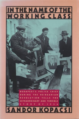 Beispielbild fr In the Name of the Working Class: Budapest's Police Chief During the Hungarian Revolution Tells the Extraordinary and Terrible Story of 1956 zum Verkauf von Wm Burgett Bks and Collectibles