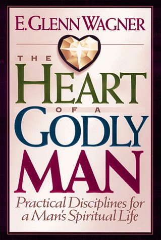 The Heart of a Godly Man: Practical Disciplines for a Man's Spiritual Life - Wagner, E. Glenn