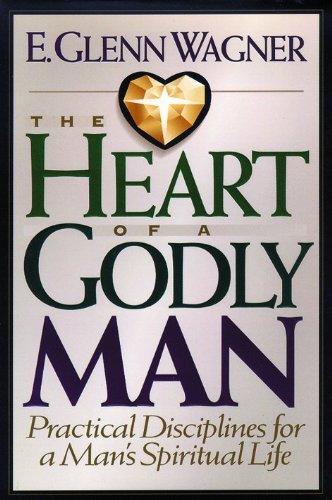 The Heart of a Godly Man: Practical Disciplines for a Man's Spiritual Life - E. Glenn Wagner