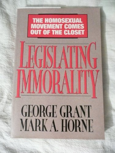 Legislating Immorality: The Homosexual Movement Comes Out of the Closet (9780802449191) by Grant, George; Horne, Mark A.