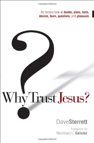 Why Trust Jesus?: An Honest Look at Doubts, Plans, Hurts, Desires, Fears, Questions, and Pleasures - Dave Sterrett; Foreword-Norman L. Geisler
