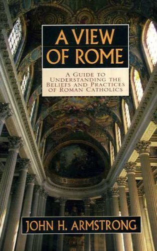 A View of Rome: A Guide to Understanding the Beliefs and Practices of Roman Catholics (9780802491466) by Armstrong, John H.