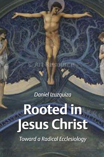 Rooted in Jesus Christ Toward a Radical Ecclesiology - Daniel Izuzquiza