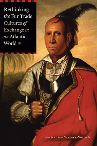 Rethinking the Fur Trade : Cultures of Exchange in an Atlantic World - Susan Sleeper-Smith