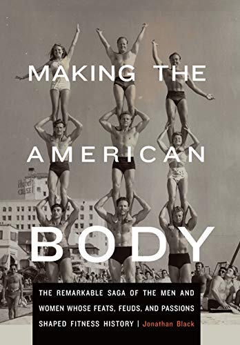 Stock image for Making the American Body : The Remarkable Saga of the Men and Women Whose Feats, Feuds, and Passions Shaped Fitness History for sale by Better World Books