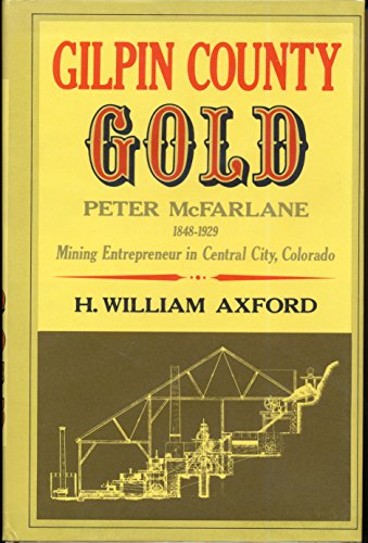 Gilpin County Gold: Peter McFarlane, 1848-1929, Mining Entrepreneur in Central City Colorado.