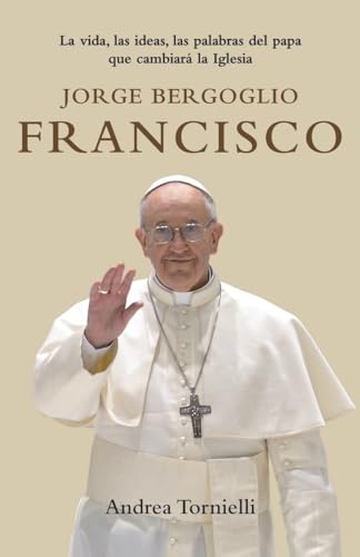 9780804169134: Jorge Bergoglio Francisco: La vida, las ideas, las palabras del papa que cambiara la Iglesia (Spanish Edition)