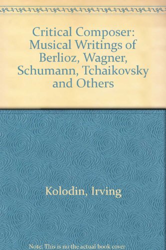 The Critical Composer: The Musical Writings of Berlioz, Wagner, Schumann, Tchaikovsky and Others (Essay and general literature index reprint series) (9780804605663) by Kolodin, Irving