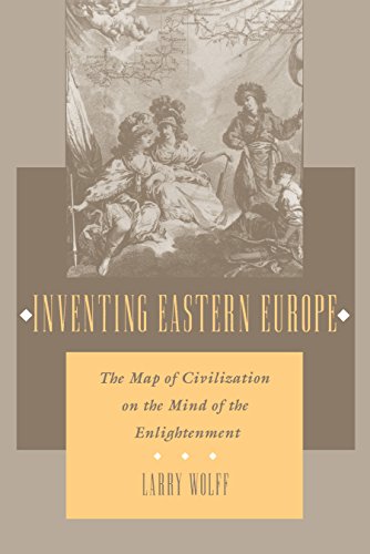 Inventing Eastern Europe: The Map of Civilization on the Mind of the Enlightenment - Larry Wolff