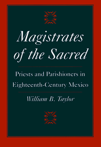 Magistrates of the Sacred: Priests and Parishioners in Eighteenth-Century Mexico (9780804736596) by Taylor, William B.