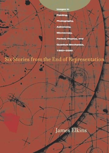 Six Stories from the End of Representation: Images in Painting, Photography, Astronomy, Microscopy, Particle Physics, and Quantum Mechanics, 1980-2000 (Writing Science) (9780804741484) by Elkins, James