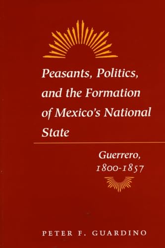 Beispielbild fr PEASANTS, POLITICS, AND THE FORMATION OF MEXICO'S NATIONAL STATE: Guerrero, 1800 - 1857. zum Verkauf von PASCALE'S  BOOKS