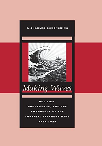 Making Waves: Politics, Propaganda, and the Emergence of the Imperial Japanese Navy, 1868-1922 - Schencking, J. Charles