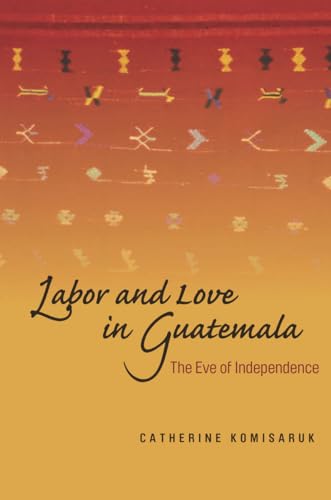 9780804757041: Labor and Love in Guatemala: The Eve of Independence