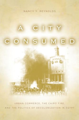 A City Consumed: Urban Commerce, the Cairo Fire, and the Politics of Decolonization in Egypt (9780804781268) by Reynolds, Nancy