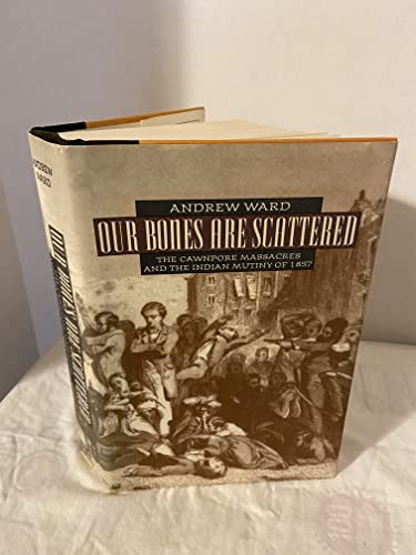 Imagen de archivo de Our Bones Are Scattered: The Cawnpore Massacres and The Indian Mutiny Of 1857 Ward, Andrew a la venta por Aragon Books Canada