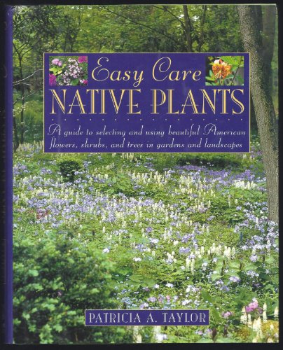 Easy Care Native Plants: A Guide to Selecting and Using Beautiful American Flowers, Shrubs, and T...