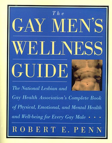 The Gay Men's Wellness Guide: The National Lesbian and Gay Health Association's Complete Book of Physical, Emotional, and Mental Health and Well-Being for Every Gay Male - Penn, Robert E.