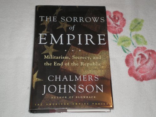 The Sorrows of Empire: Militarism, Secrecy, and the End of the Republic - Chalmers Johnson