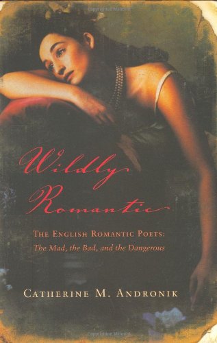 9780805077834: Wildly Romantic: The English Romantic Poets: The Mad, the Bad, and the Dangerous