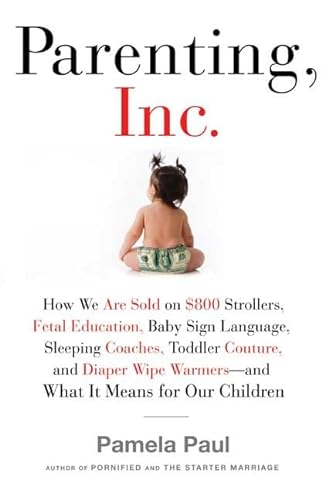 Imagen de archivo de Parenting, Inc : How We Are Sold on $800 Strollers, Fetal Education, Baby Sign Language, Sleeping Coaches, Toddler Couture, and Diaper Wipe Warmers--and What It Means for Our Children a la venta por Better World Books